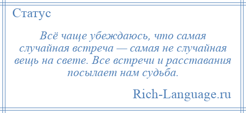 
    Всё чаще убеждаюсь, что самая случайная встреча — самая не случайная вещь на свете. Все встречи и расставания посылает нам судьба.