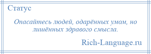 
    Опасайтесь людей, одарённых умом, но лишённых здравого смысла.