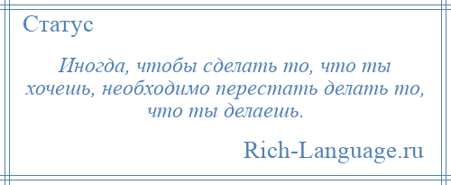 
    Иногда, чтобы сделать то, что ты хочешь, необходимо перестать делать то, что ты делаешь.