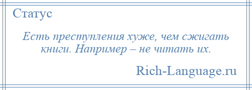 
    Есть преступления хуже, чем сжигать книги. Например – не читать их.