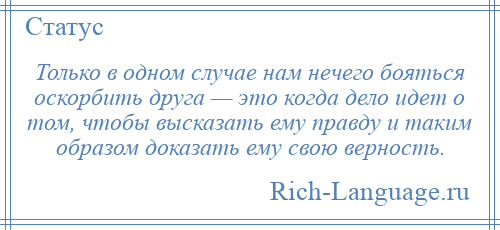 
    Только в одном случае нам нечего бояться оскорбить друга — это когда дело идет о том, чтобы высказать ему правду и таким образом доказать ему свою верность.