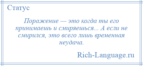 
    Поражение — это когда ты его принимаешь и смиряешься... А если не смирился, это всего лишь временная неудача.