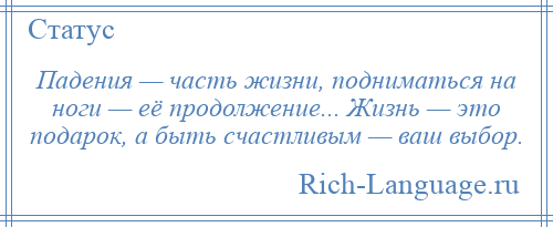 
    Падения — часть жизни, подниматься на ноги — её продолжение... Жизнь — это подарок, а быть счастливым — ваш выбор.