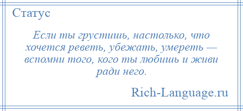 
    Если ты грустишь, настолько, что хочется реветь, убежать, умереть — вспомни того, кого ты любишь и живи ради него.