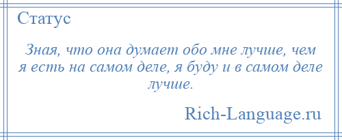 
    Зная, что она думает обо мне лучше, чем я есть на самом деле, я буду и в самом деле лучше.