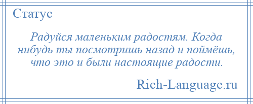 
    Радуйся маленьким радостям. Когда нибудь ты посмотришь назад и поймёшь, что это и были настоящие радости.