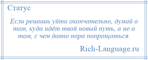 
    Если решишь уйти окончательно, думай о том, куда идёт твой новый путь, а не о том, с чем давно пора попрощаться.