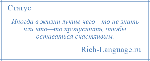 
    Иногда в жизни лучше чего—то не знать или что—то пропустить, чтобы оставаться счастливым.