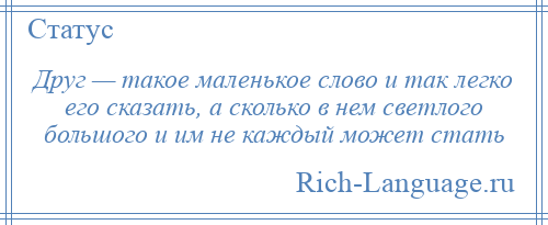 
    Друг — такое маленькое слово и так легко его сказать, а сколько в нем светлого большого и им не каждый может стать