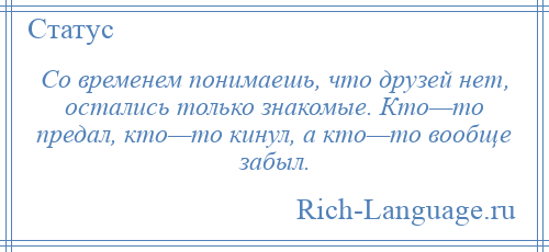 
    Со временем понимаешь, что друзей нет, остались только знакомые. Кто—то предал, кто—то кинул, а кто—то вообще забыл.