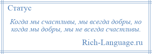 
    Когда мы счастливы, мы всегда добры, но когда мы добры, мы не всегда счастливы.