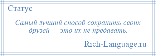 
    Самый лучший способ сохранить своих друзей — это их не предавать.