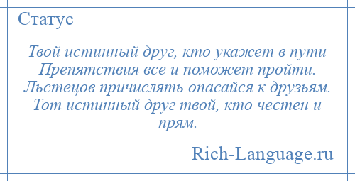 
    Твой истинный друг, кто укажет в пути Препятствия все и поможет пройти. Льстецов причислять опасайся к друзьям. Тот истинный друг твой, кто честен и прям.