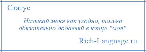 
    Называй меня как угодно, только обязательно добавляй в конце моя .