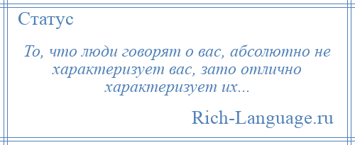 
    То, что люди говорят о вас, абсолютно не характеризует вас, зато отлично характеризует их...