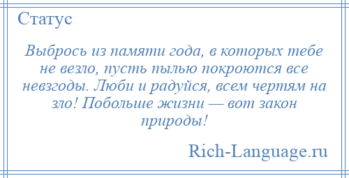 
    Выбрось из памяти года, в которых тебе не везло, пусть пылью покроются все невзгоды. Люби и радуйся, всем чертям на зло! Побольше жизни — вот закон природы!