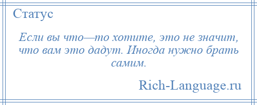 
    Если вы что—то хотите, это не значит, что вам это дадут. Иногда нужно брать самим.