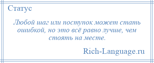 
    Любой шаг или поступок может стать ошибкой, но это всё равно лучше, чем стоять на месте.