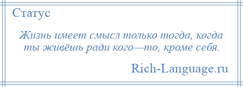 
    Жизнь имеет смысл только тогда, когда ты живёшь ради кого—то, кроме себя.