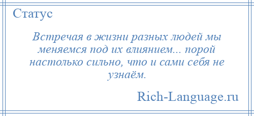 
    Встречая в жизни разных людей мы меняемся под их влиянием... порой настолько сильно, что и сами себя не узнаём.