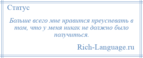 
    Больше всего мне нравится преуспевать в том, что у меня никак не должно было получиться.