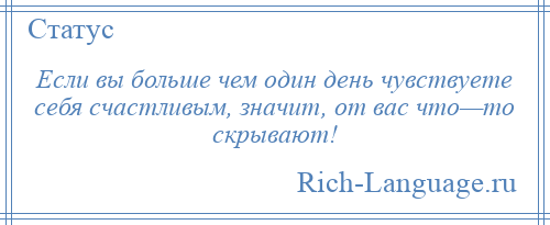 
    Если вы больше чем один день чувствуете себя счастливым, значит, от вас что—то скрывают!