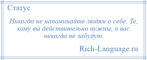 
    Никогда не напоминайте людям о себе. Те, кому вы действительно нужны, о вас никогда не забудут.