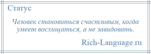 
    Человек становиться счастливым, когда умеет восхищаться, а не завидовать.