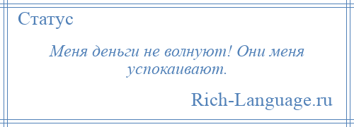 
    Меня деньги не волнуют! Они меня успокаивают.