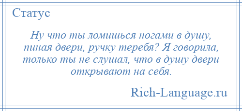 
    Ну что ты ломишься ногами в душу, пиная двери, ручку теребя? Я говорила, только ты не слушал, что в душу двери открывают на себя.