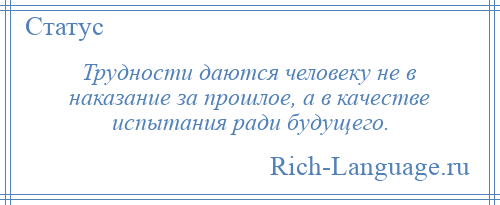 
    Трудности даются человеку не в наказание за прошлое, а в качестве испытания ради будущего.