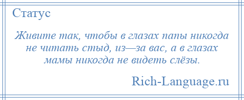 
    Живите так, чтобы в глазах папы никогда не читать стыд, из—за вас, а в глазах мамы никогда не видеть слёзы.