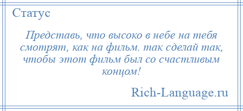 
    Представь, что высоко в небе на тебя смотрят, как на фильм. так сделай так, чтобы этот фильм был со счастливым концом!