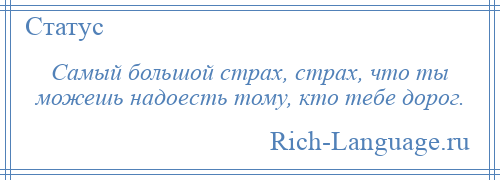 
    Самый большой страх, страх, что ты можешь надоесть тому, кто тебе дорог.