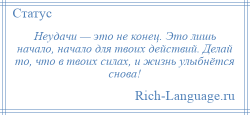 
    Неудачи — это не конец. Это лишь начало, начало для твоих действий. Делай то, что в твоих силах, и жизнь улыбнётся снова!