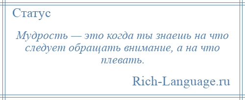 
    Мудрость — это когда ты знаешь на что следует обращать внимание, а на что плевать.