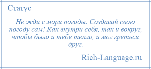 
    Не жди с моря погоды. Создавай свою погоду сам! Как внутри себя, так и вокруг, чтобы было и тебе тепло, и мог греться друг.