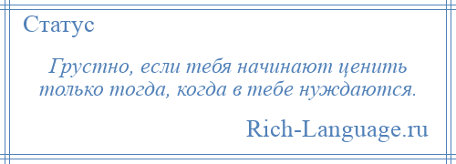 
    Грустно, если тебя начинают ценить только тогда, когда в тебе нуждаются.