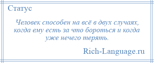 
    Человек способен на всё в двух случаях, когда ему есть за что бороться и когда уже нечего терять.