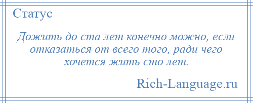 
    Дожить до ста лет конечно можно, если отказаться от всего того, ради чего хочется жить сто лет.