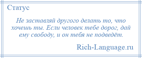 
    Не заставляй другого делать то, что хочешь ты. Если человек тебе дорог, дай ему свободу, и он тебя не подведёт.