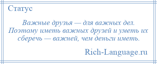 
    Важные друзья — для важных дел. Поэтому иметь важных друзей и уметь их сберечь — важней, чем деньги иметь.