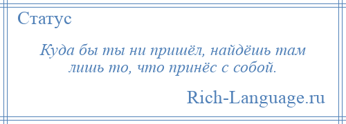 
    Куда бы ты ни пришёл, найдёшь там лишь то, что принёс с собой.