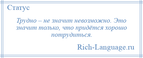 
    Трудно – не значит невозможно. Это значит только, что придётся хорошо потрудиться.