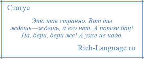 
    Это так странно. Вот ты ждешь—ждешь, а его нет. А потом бац! На, бери, бери же! А уже не надо.