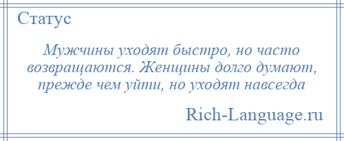 
    Мужчины уходят быстро, но часто возвращаются. Женщины долго думают, прежде чем уйти, но уходят навсегда