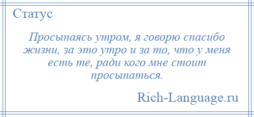 
    Просыпаясь утром, я говорю спасибо жизни, за это утро и за то, что у меня есть те, ради кого мне стоит просыпаться.