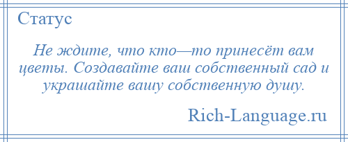 
    Не ждите, что кто—то принесёт вам цветы. Создавайте ваш собственный сад и украшайте вашу собственную душу.