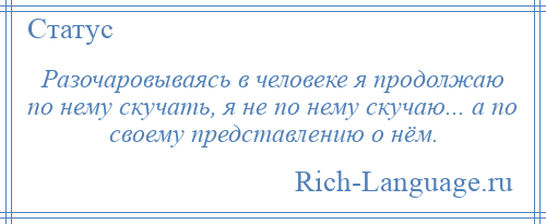 
    Разочаровываясь в человеке я продолжаю по нему скучать, я не по нему скучаю... а по своему представлению о нём.