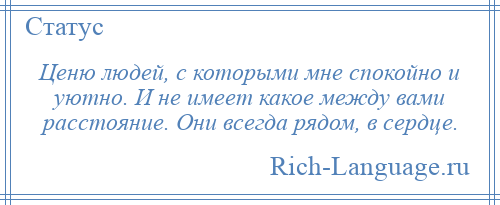 
    Ценю людей, с которыми мне спокойно и уютно. И не имеет какое между вами расстояние. Они всегда рядом, в сердце.